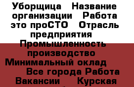 Уборщица › Название организации ­ Работа-это проСТО › Отрасль предприятия ­ Промышленность, производство › Минимальный оклад ­ 17 000 - Все города Работа » Вакансии   . Курская обл.